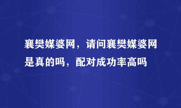 襄樊媒婆网，请问襄樊媒婆网是真的吗，配对成功率高吗