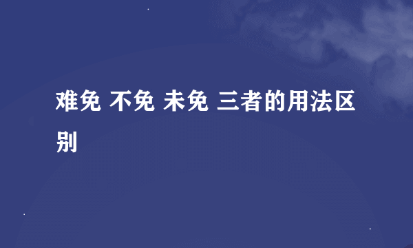 难免 不免 未免 三者的用法区别