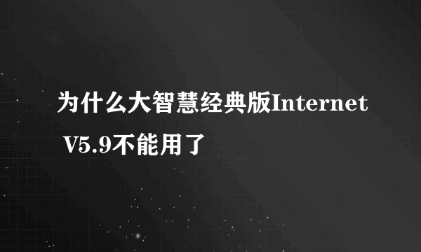 为什么大智慧经典版Internet V5.9不能用了