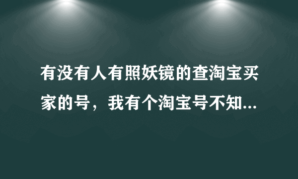 有没有人有照妖镜的查淘宝买家的号，我有个淘宝号不知道有没有降权