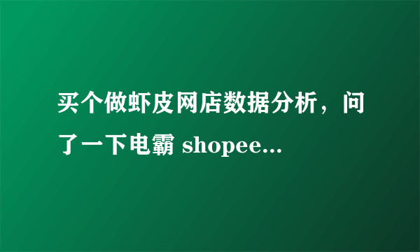 买个做虾皮网店数据分析，问了一下电霸 shopee，说可以定制自己想要的数据，要求哪些数据啊？