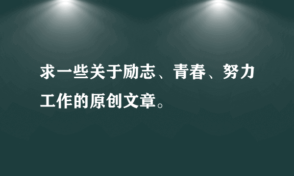 求一些关于励志、青春、努力工作的原创文章。