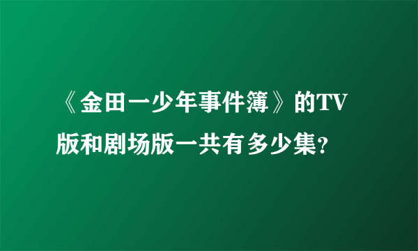 《金田一少年事件簿》的TV版和剧场版一共有多少集？