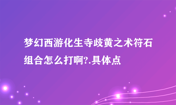 梦幻西游化生寺歧黄之术符石组合怎么打啊?.具体点