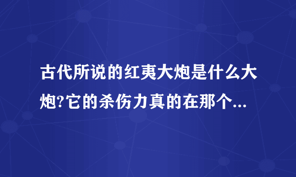 古代所说的红夷大炮是什么大炮?它的杀伤力真的在那个时代很强吗?