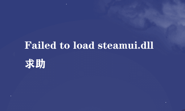 Failed to load steamui.dll求助