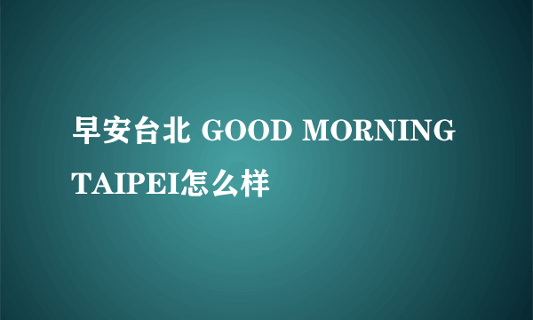 早安台北 GOOD MORNING TAIPEI怎么样