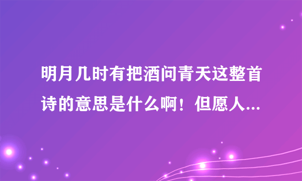 明月几时有把酒问青天这整首诗的意思是什么啊！但愿人长久，千里共婵娟，是什么意思？