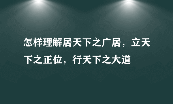 怎样理解居天下之广居，立天下之正位，行天下之大道