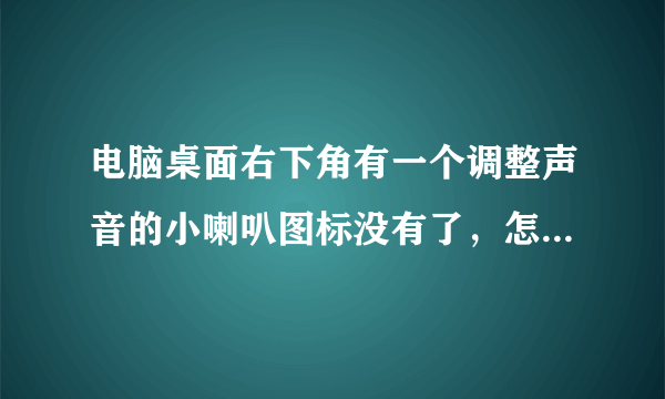 电脑桌面右下角有一个调整声音的小喇叭图标没有了，怎么能调出来，谢谢啦