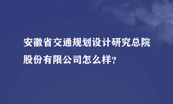 安徽省交通规划设计研究总院股份有限公司怎么样？