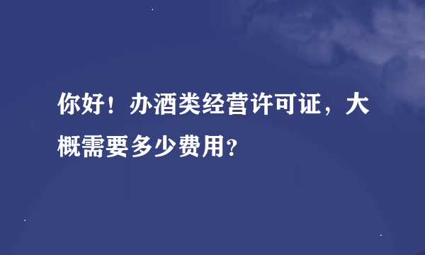 你好！办酒类经营许可证，大概需要多少费用？