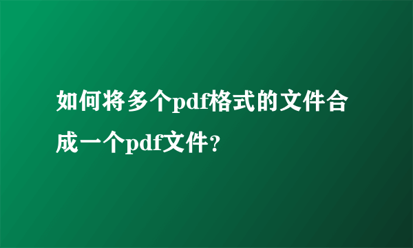 如何将多个pdf格式的文件合成一个pdf文件？