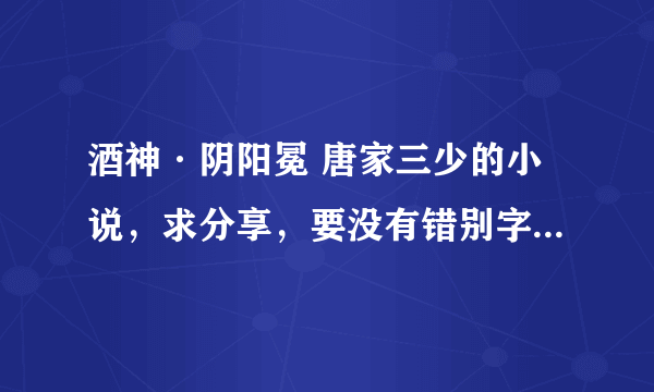 酒神·阴阳冕 唐家三少的小说，求分享，要没有错别字的，网上搜索到的都有错别字和断章，谢谢