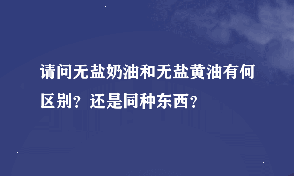 请问无盐奶油和无盐黄油有何区别？还是同种东西？