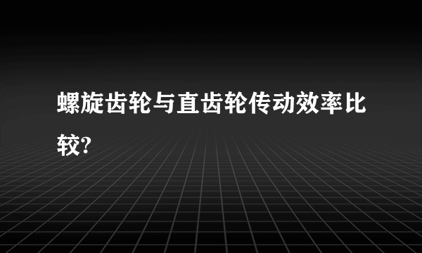 螺旋齿轮与直齿轮传动效率比较?