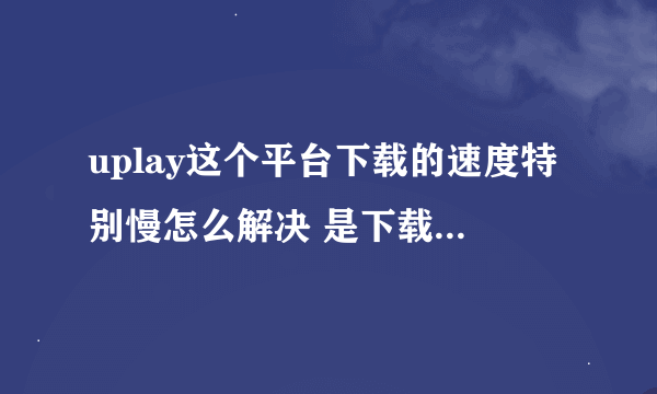 uplay这个平台下载的速度特别慢怎么解决 是下载uplay这个平台软件慢 不是在uplay上下载游戏