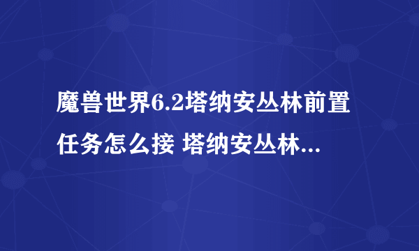 魔兽世界6.2塔纳安丛林前置任务怎么接 塔纳安丛林前置任务在哪接