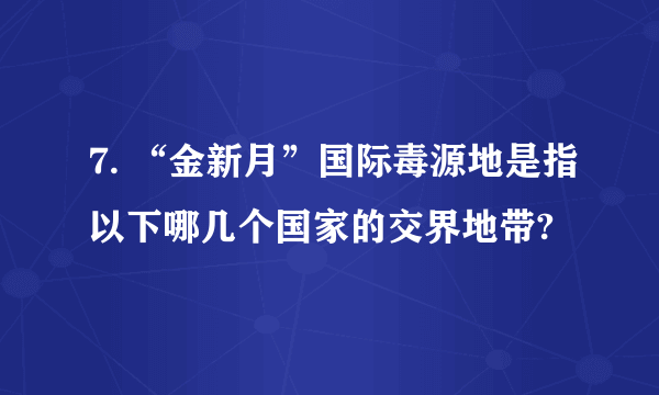 7. “金新月”国际毒源地是指以下哪几个国家的交界地带?