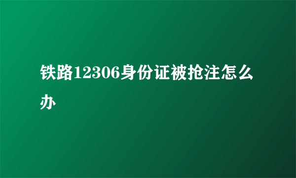 铁路12306身份证被抢注怎么办