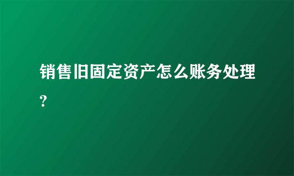 销售旧固定资产怎么账务处理?