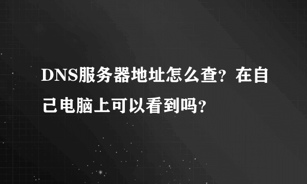 DNS服务器地址怎么查？在自己电脑上可以看到吗？