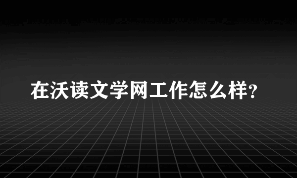 在沃读文学网工作怎么样？