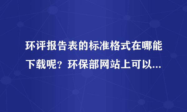 环评报告表的标准格式在哪能下载呢？环保部网站上可以找到吗，求详解，谢谢。