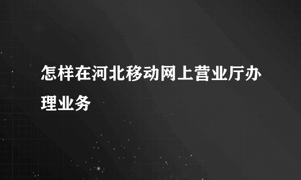 怎样在河北移动网上营业厅办理业务