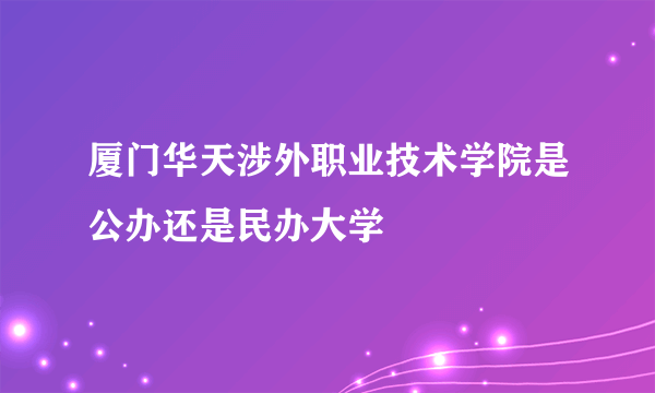 厦门华天涉外职业技术学院是公办还是民办大学