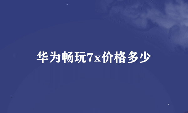 华为畅玩7x价格多少