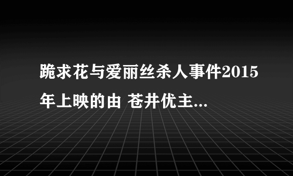 跪求花与爱丽丝杀人事件2015年上映的由 苍井优主演的百度云资源