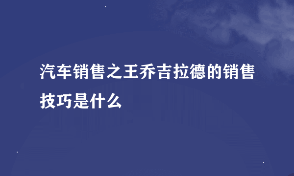 汽车销售之王乔吉拉德的销售技巧是什么