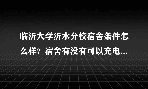 临沂大学沂水分校宿舍条件怎么样？宿舍有没有可以充电的地方？有没有卫生间？学校里面是穿统一的服装吗...