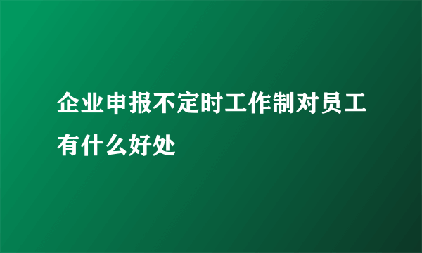 企业申报不定时工作制对员工有什么好处