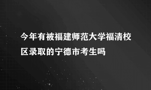 今年有被福建师范大学福清校区录取的宁德市考生吗