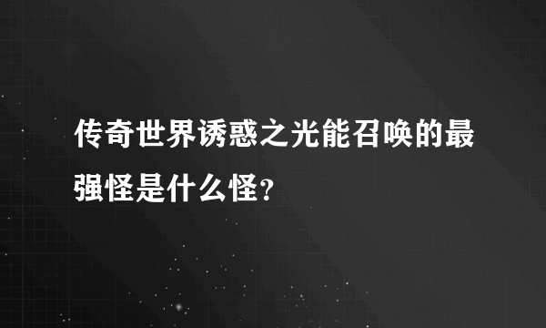 传奇世界诱惑之光能召唤的最强怪是什么怪？