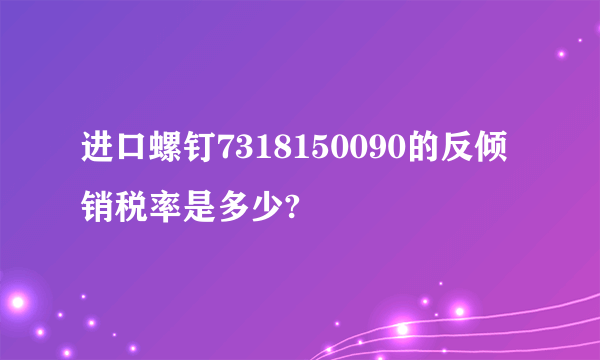 进口螺钉7318150090的反倾销税率是多少?