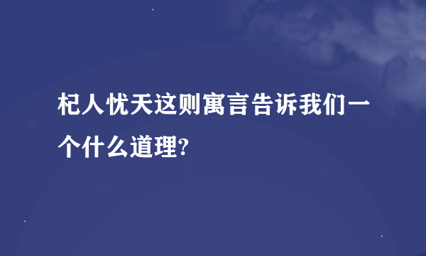 杞人忧天这则寓言告诉我们一个什么道理?