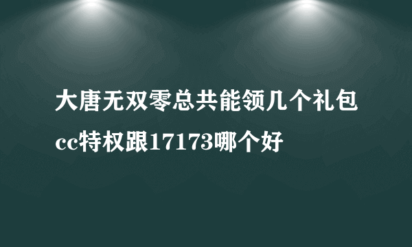 大唐无双零总共能领几个礼包cc特权跟17173哪个好