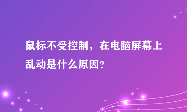 鼠标不受控制，在电脑屏幕上乱动是什么原因？