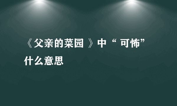 《父亲的菜园 》中“ 可怖” 什么意思