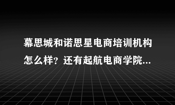 幕思城和诺思星电商培训机构怎么样？还有起航电商学院怎么样？