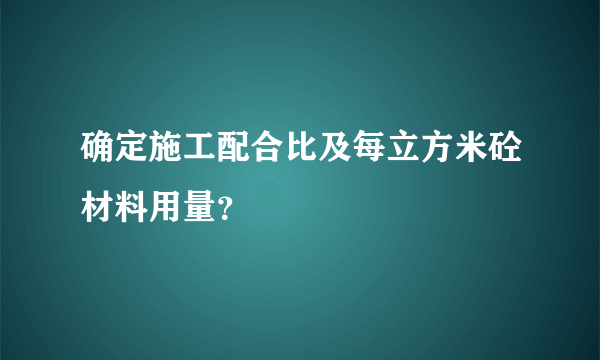 确定施工配合比及每立方米砼材料用量？