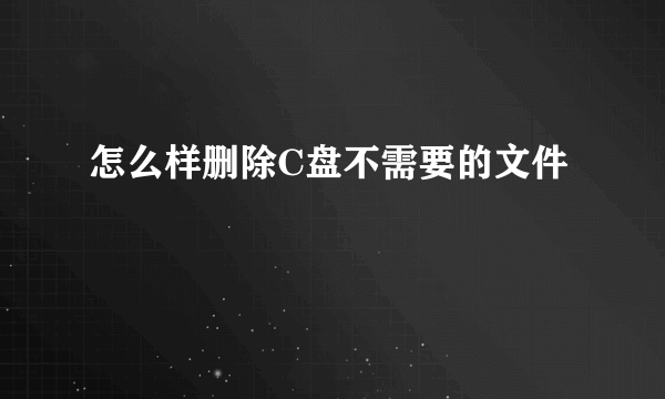 怎么样删除C盘不需要的文件