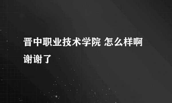 晋中职业技术学院 怎么样啊 谢谢了