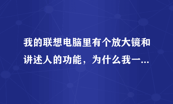 我的联想电脑里有个放大镜和讲述人的功能，为什么我一开机就自动启动，怎么关掉