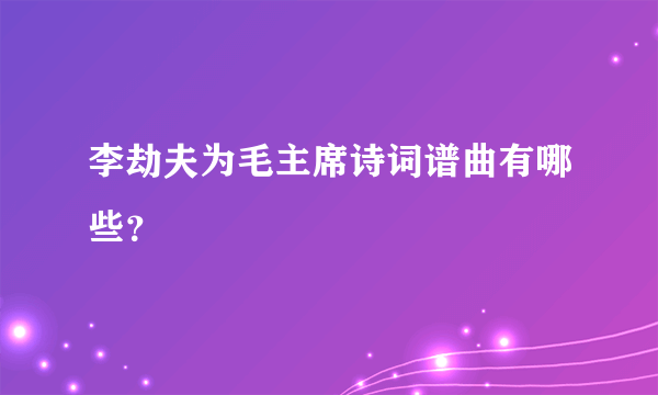 李劫夫为毛主席诗词谱曲有哪些？