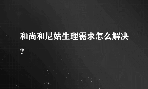 和尚和尼姑生理需求怎么解决？