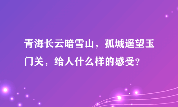 青海长云暗雪山，孤城遥望玉门关，给人什么样的感受？